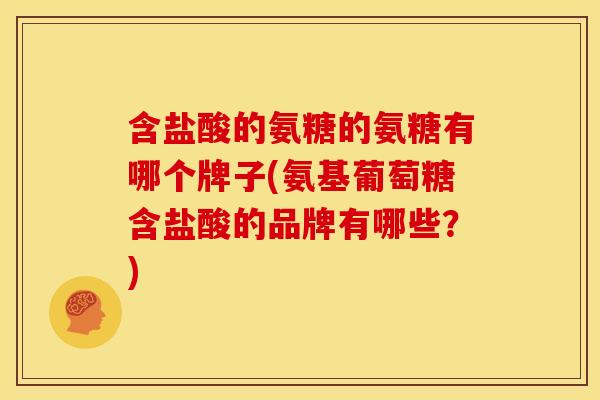 含盐酸的氨糖的氨糖有哪个牌子(氨基葡萄糖含盐酸的品牌有哪些？)