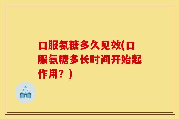 口服氨糖多久见效(口服氨糖多长时间开始起作用？)