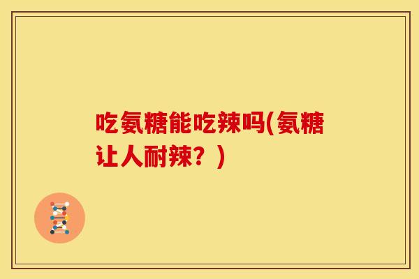 吃氨糖能吃辣吗(氨糖让人耐辣?) 吃氨糖能吃辣吗(氨糖让人耐辣?)