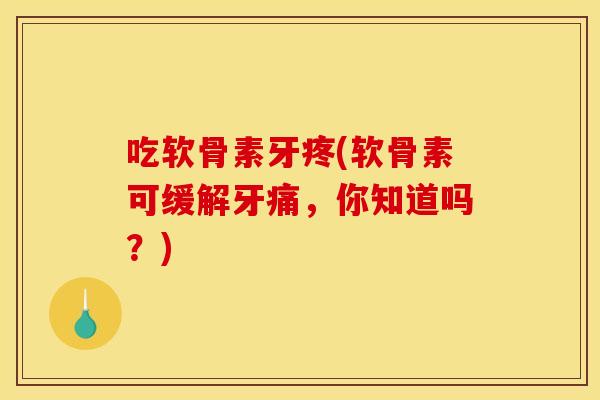 吃软骨素牙疼(软骨素可缓解牙痛，你知道吗？)