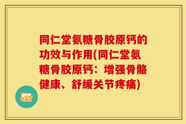 同仁堂氨糖骨胶原钙的功效与作用(同仁堂氨糖骨胶原钙：增强骨骼健康、舒缓关节疼痛)