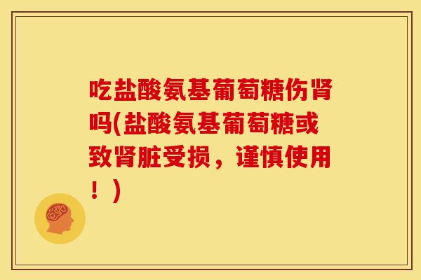 吃盐酸氨基葡萄糖伤肾吗(盐酸氨基葡萄糖或致肾脏受损，谨慎使用！)