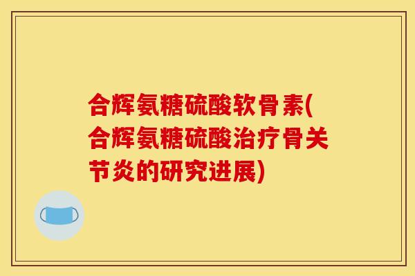 合辉氨糖硫酸软骨素(合辉氨糖硫酸骨的研究进展)
