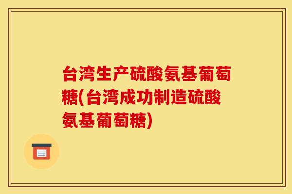 台湾生产硫酸氨基葡萄糖(台湾成功制造硫酸氨基葡萄糖)