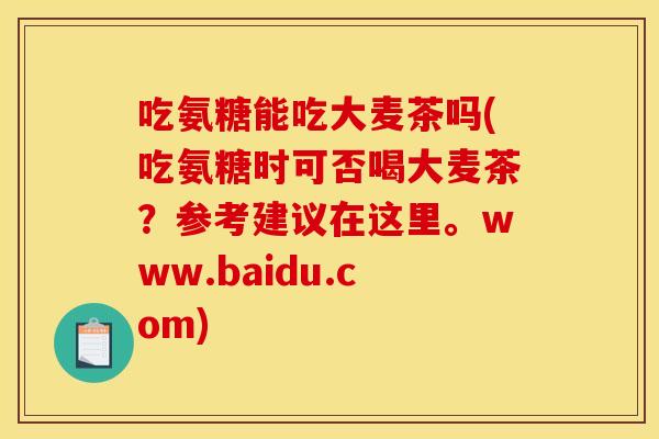 吃氨糖能吃大麦茶吗(吃氨糖时可否喝大麦茶？参考建议在这里。www.baidu.com)