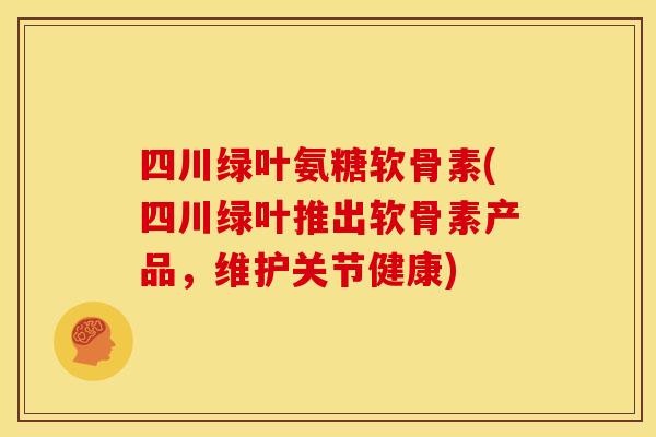 四川绿叶氨糖软骨素(四川绿叶推出软骨素产品，维护关节健康)