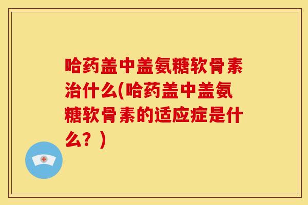 哈药盖中盖氨糖软骨素什么(哈药盖中盖氨糖软骨素的适应症是什么？)