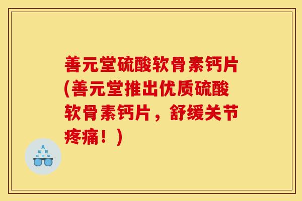 善元堂硫酸软骨素钙片(善元堂推出优质硫酸软骨素钙片，舒缓关节疼痛！)
