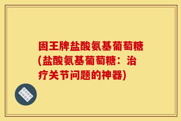 固王牌盐酸氨基葡萄糖(盐酸氨基葡萄糖：治疗关节问题的神器)