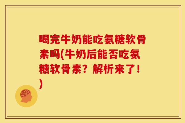 喝完牛奶能吃氨糖软骨素吗(牛奶后能否吃氨糖软骨素？解析来了！)