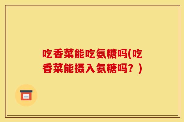 吃香菜能吃氨糖吗(吃香菜能摄入氨糖吗？)