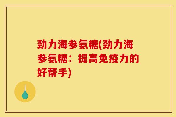 劲力海参氨糖(劲力海参氨糖：提高免疫力的好帮手)