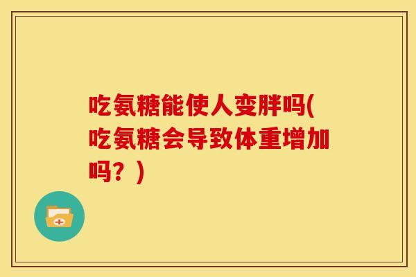 吃氨糖能使人变胖吗(吃氨糖会导致体重增加吗？)