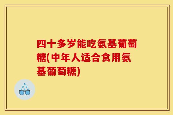 四十多岁能吃氨基葡萄糖(中年人适合食用氨基葡萄糖)