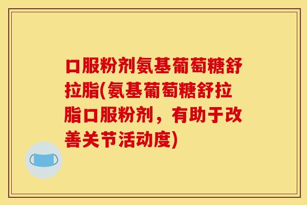 口服粉剂氨基葡萄糖舒拉脂(氨基葡萄糖舒拉脂口服粉剂,有助于改善关节活动度) 口服粉剂氨基葡萄糖舒拉脂(氨基葡萄糖舒拉脂口服粉剂,有助于改善关节活动度)