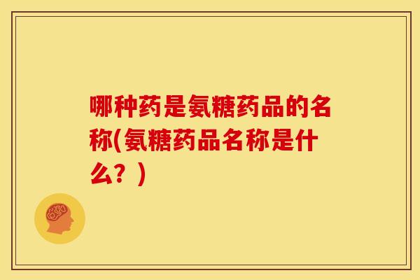 哪种药是氨糖药品的名称(氨糖药品名称是什么？)