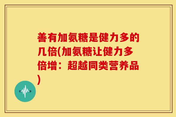 善有加氨糖是健力多的几倍(加氨糖让健力多倍增：超越同类营养品)