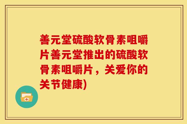 善元堂硫酸软骨素咀嚼片善元堂推出的硫酸软骨素咀嚼片，关爱你的关节健康)