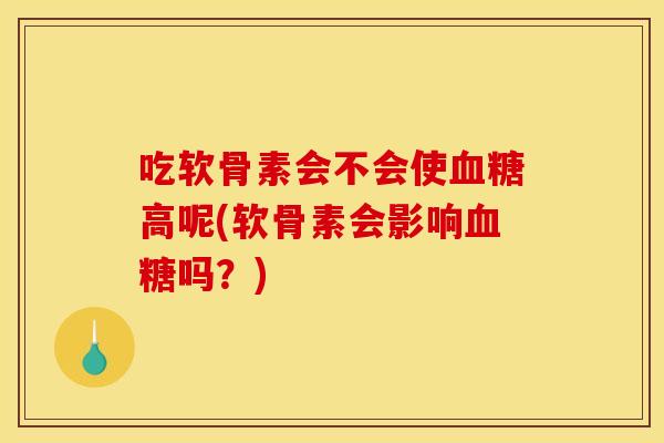吃软骨素会不会使高呢(软骨素会影响吗?) 吃软骨素会不会使高呢(软骨素会影响吗?)