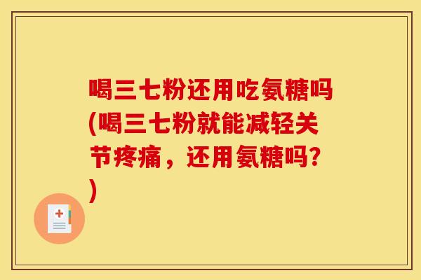 喝三七粉还用吃氨糖吗(喝三七粉就能减轻关节疼痛，还用氨糖吗？)