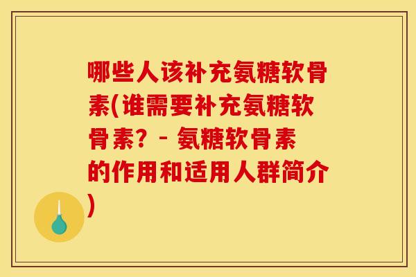哪些人该补充氨糖软骨素(谁需要补充氨糖软骨素？- 氨糖软骨素的作用和适用人群简介)