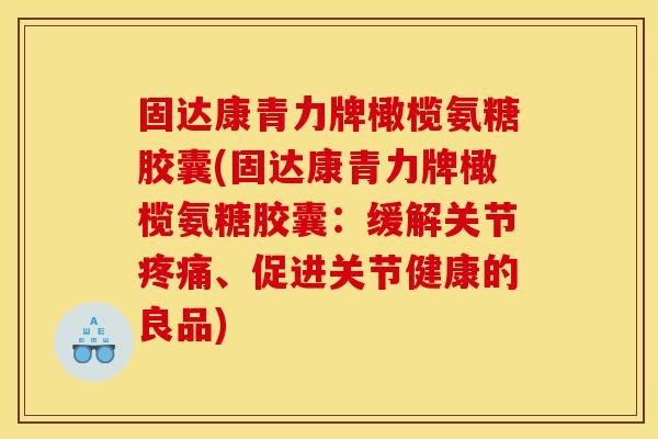 固达康青力牌橄榄氨糖胶囊(固达康青力牌橄榄氨糖胶囊：缓解关节疼痛、促进关节健康的良品)