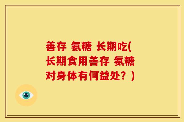 善存 氨糖 长期吃(长期食用善存 氨糖 对身体有何益处?) 善存 氨糖 长期吃(长期食用善存 氨糖 对身体有何益处?)