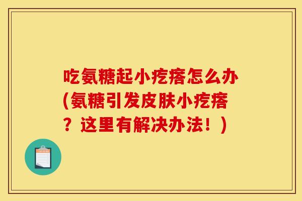 吃氨糖起小疙瘩怎么办(氨糖引发皮肤小疙瘩？这里有解决办法！)