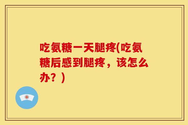 吃氨糖一天腿疼(吃氨糖后感到腿疼，该怎么办？)