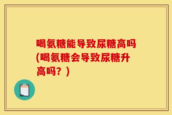 喝氨糖能导致尿糖高吗(喝氨糖会导致尿糖升高吗？)