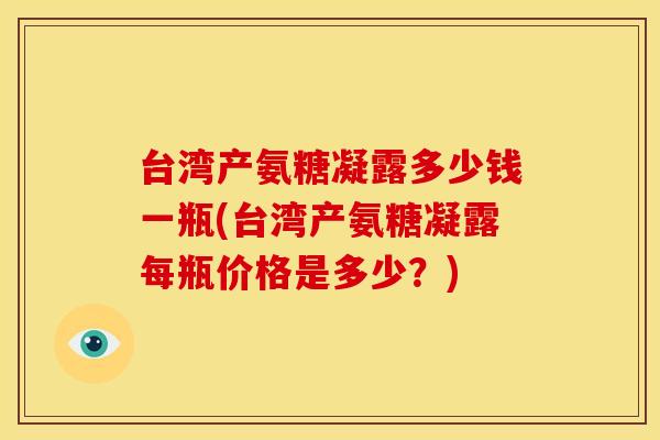 台湾产氨糖凝露多少钱一瓶(台湾产氨糖凝露每瓶价格是多少？)