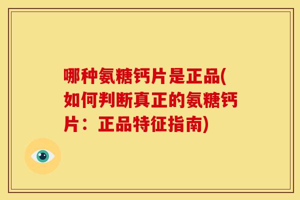 哪种氨糖钙片是正品(如何判断真正的氨糖钙片：正品特征指南)