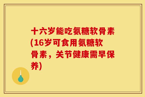 十六岁能吃氨糖软骨素(16岁可食用氨糖软骨素，关节健康需早保养)