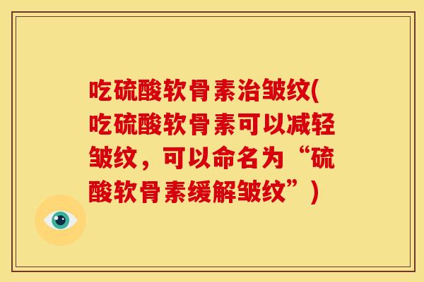 吃硫酸软骨素治皱纹(吃硫酸软骨素可以减轻皱纹，可以命名为“硫酸软骨素缓解皱纹”)