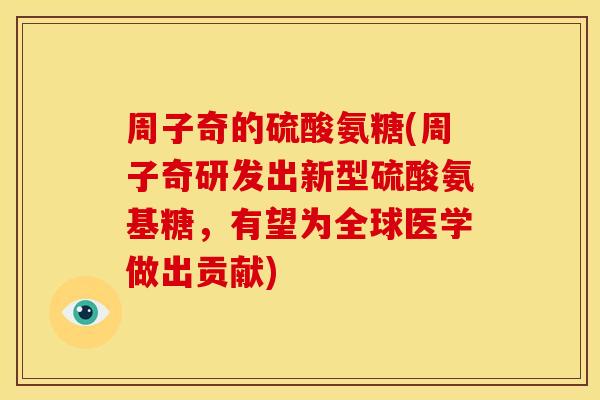 周子奇的硫酸氨糖(周子奇研发出新型硫酸氨基糖,有望为全球医学做出贡献) 周子奇的硫酸氨糖(周子奇研发出新型硫酸氨基糖,有望为全球医学做出贡献)