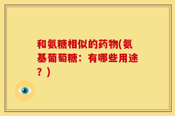 和氨糖相似的(氨基葡萄糖:有哪些用途?) 和氨糖相似的(氨基葡萄糖:有哪些用途?)