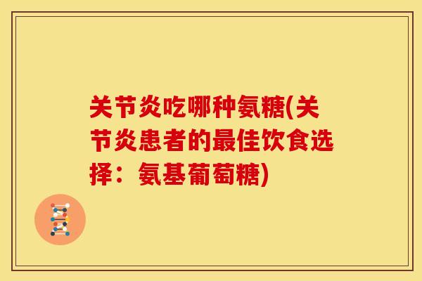 关节炎吃哪种氨糖(关节炎患者的最佳饮食选择：氨基葡萄糖)