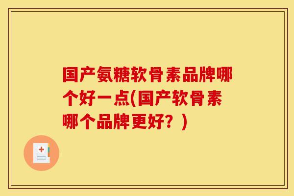 国产氨糖软骨素品牌哪个好一点(国产软骨素哪个品牌更好？)