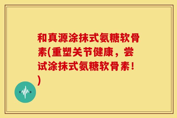 和真源涂抹式氨糖软骨素(重塑关节健康,尝试涂抹式氨糖软骨素!) 和真源涂抹式氨糖软骨素(重塑关节健康,尝试涂抹式氨糖软骨素!)