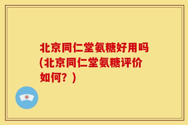 北京同仁堂氨糖好用吗(北京同仁堂氨糖评价如何？)