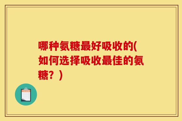 哪种氨糖好吸收的(如何选择吸收佳的氨糖?) 哪种氨糖好吸收的(如何选择吸收佳的氨糖?)