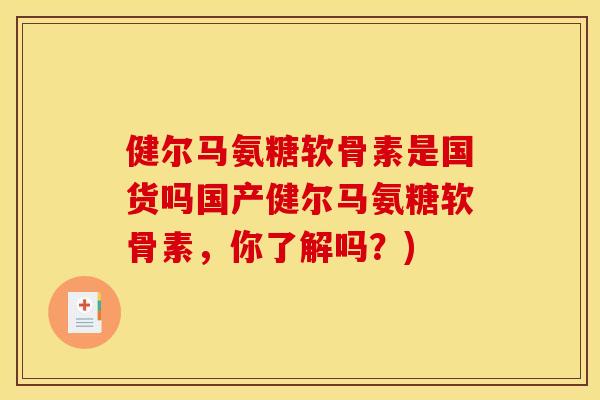 健尔马氨糖软骨素是国货吗国产健尔马氨糖软骨素，你了解吗？)