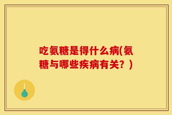 吃氨糖是得什么(氨糖与哪些有关?) 吃氨糖是得什么(氨糖与哪些有关?)