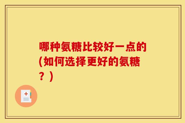 哪种氨糖比较好一点的(如何选择更好的氨糖?) 哪种氨糖比较好一点的(如何选择更好的氨糖?)