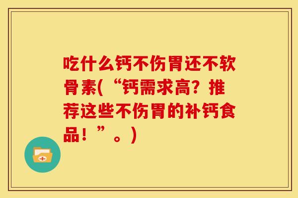 吃什么钙不伤胃还不软骨素(“钙需求高？推荐这些不伤胃的补钙食品！”。)