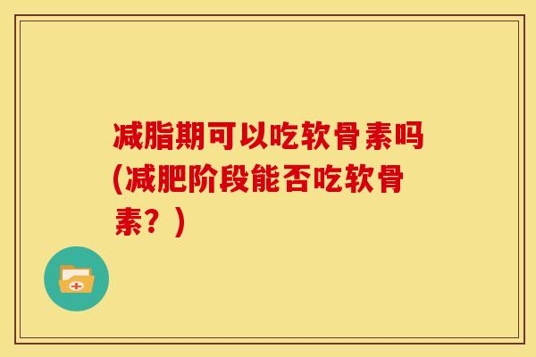 减脂期可以吃软骨素吗(减肥阶段能否吃软骨素？)