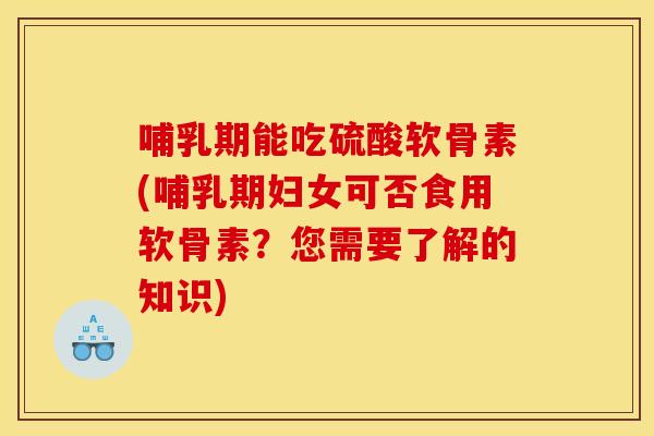 哺乳期能吃硫酸软骨素(哺乳期妇女可否食用软骨素?您需要了解的知识) 哺乳期能吃硫酸软骨素(哺乳期妇女可否食用软骨素?您需要了解的知识)