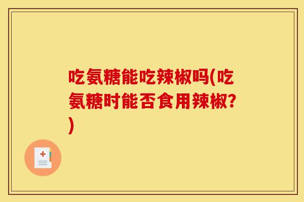吃氨糖能吃辣椒吗(吃氨糖时能否食用辣椒？)