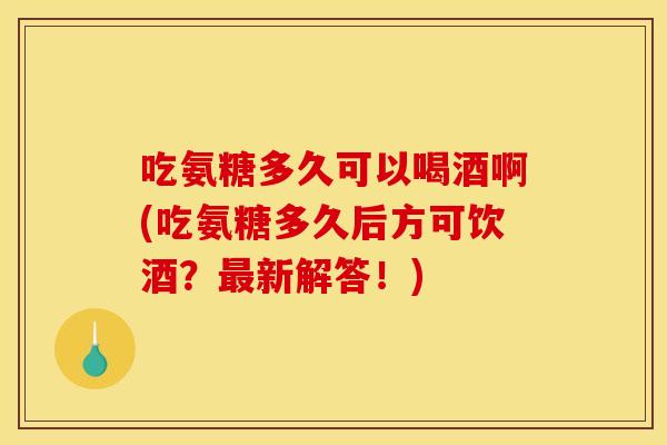 吃氨糖多久可以喝酒啊(吃氨糖多久后方可饮酒？最新解答！)