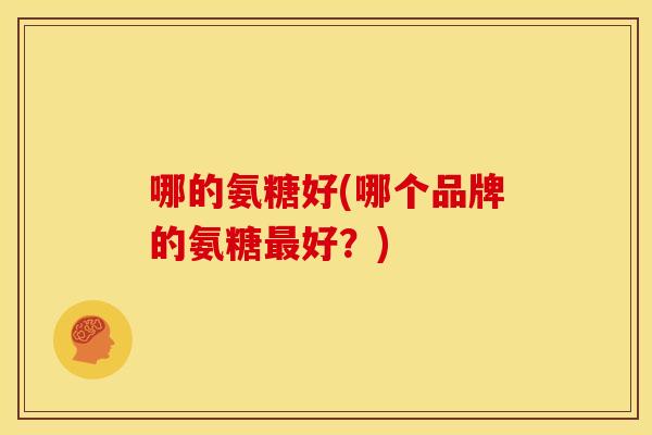 哪的氨糖好(哪个品牌的氨糖好？)